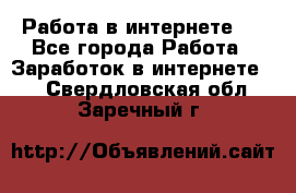 ..Работа в интернете   - Все города Работа » Заработок в интернете   . Свердловская обл.,Заречный г.
